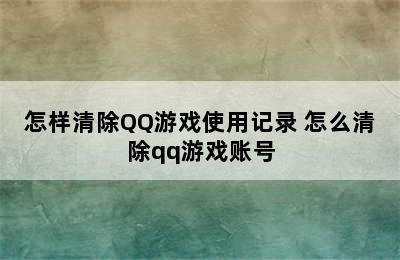 怎样清除QQ游戏使用记录 怎么清除qq游戏账号